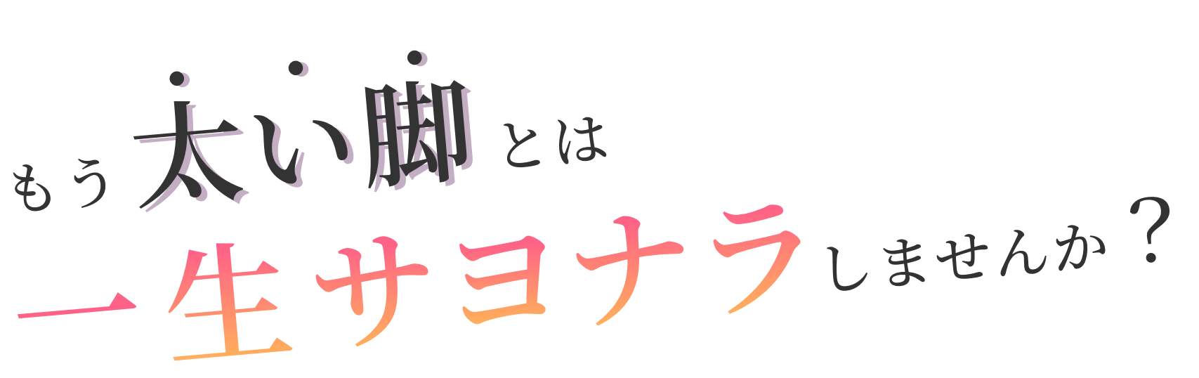 もう太い脚とは一生さよならしませんか？